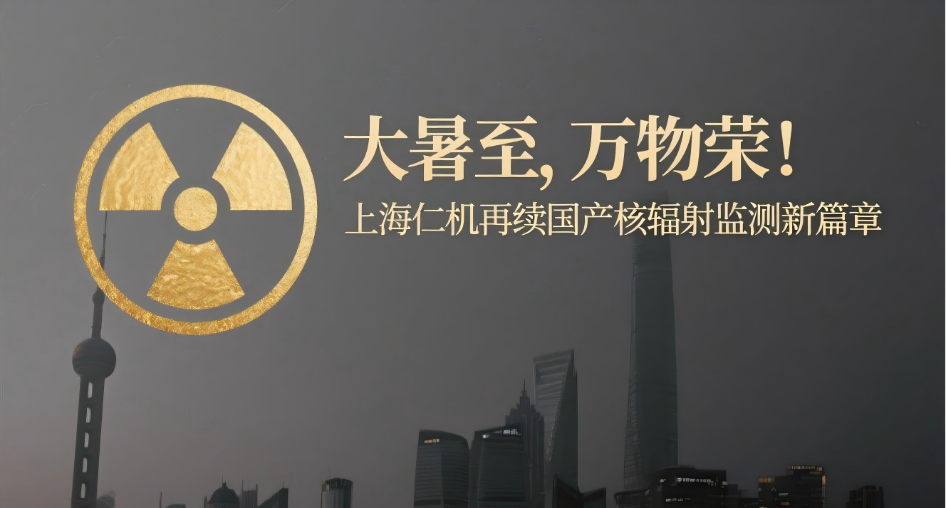 大暑至，萬物榮！上海仁機再續(xù)國產(chǎn)核輻射監(jiān)測新篇章